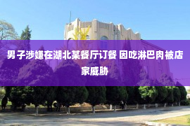 男子涉嫌在湖北某餐厅订餐 因吃淋巴肉被店家威胁