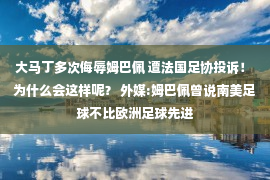 大马丁多次侮辱姆巴佩 遭法国足协投诉！ 为什么会这样呢？ 外媒:姆巴佩曾说南美足球不比欧洲足球先进