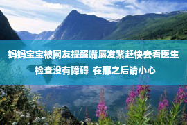 妈妈宝宝被网友提醒嘴唇发紫赶快去看医生  检查没有障碍  在那之后请小心