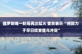 俄罗斯唯一航母再次起火 普京表示“将致力于早日结束俄乌冲突”