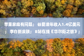 苹果家庭有问题； 谷爱凌年收入1.4亿美元； 李白新皮肤； B站在线《华尔街之狼》；