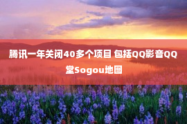 腾讯一年关闭40多个项目 包括QQ影音QQ堂Sogou地图