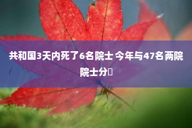 共和国3天内死了6名院士 今年与47名两院院士分�