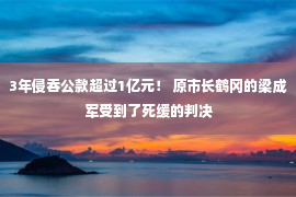 3年侵吞公款超过1亿元！ 原市长鹤冈的梁成军受到了死缓的判决