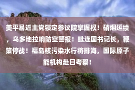 美平易近主党锁定参议院掌握权！硝烟延续，乌多地拉响防空警报！毗连国书记长，鞭策停战！福岛核污染水行将排海，国际原子能机构赴日考察！