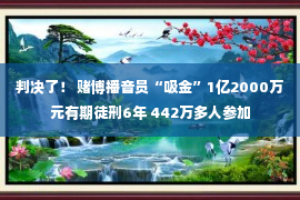 判决了！ 赌博播音员“吸金”1亿2000万元有期徒刑6年 442万多人参加