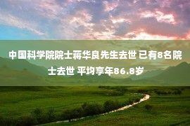 中国科学院院士蒋华良先生去世 已有8名院士去世 平均享年86.8岁