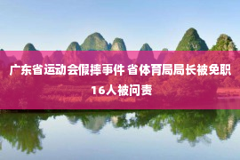 广东省运动会假摔事件 省体育局局长被免职 16人被问责