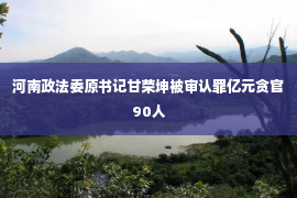 河南政法委原书记甘荣坤被审认罪亿元贪官90人