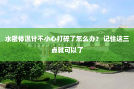 水银体温计不小心打碎了怎么办？ 记住这三点就可以了