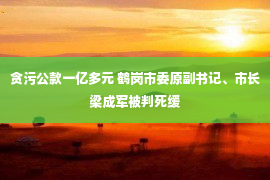 贪污公款一亿多元 鹤岗市委原副书记、市长梁成军被判死缓