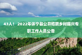 43人！ 2022年休宁县公开招聘乡村振兴专职工作人员公告