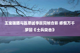 王宝强晒与陈思诚李晨同帧合影 感慨万千 梦回《士兵突击》