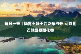 每日一答丨肠胃不好不能吃布洛芬  可以用乙酰氨基酚代替