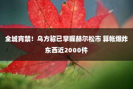 全城宵禁！乌方称已掌握赫尔松市 算帐爆炸东西近2000件