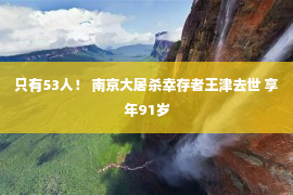 只有53人！ 南京大屠杀幸存者王津去世 享年91岁