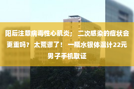 阳后注意病毒性心肌炎； 二次感染的症状会更重吗？ 太荒谬了！ 一瓶水银体温计22元男子手机取证