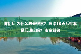 背阴后 为什么总是很累？ 感染10天后症状是后遗症吗？ 专家解答