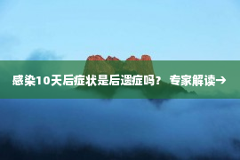 感染10天后症状是后遗症吗？ 专家解读→