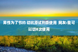 男性为了节约 切抗原试剂条使用  网友:我可以切8次使用