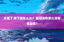 天黑了 接下来怎么办？ 新冠治愈多久没有传染性？