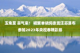 玉兔至 喜气来！ 杨紫单依纯徐嵩汪苏瀑布参加2023年央视春晚彩排