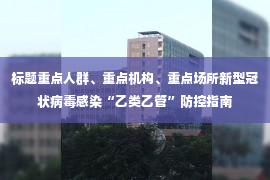 标题重点人群、重点机构、重点场所新型冠状病毒感染“乙类乙管”防控指南