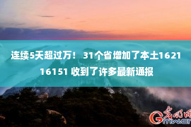 连续5天超过万！ 31个省增加了本土1621 16151 收到了许多最新通报