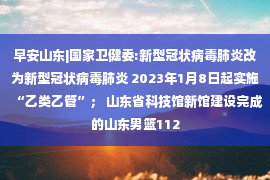 早安山东|国家卫健委:新型冠状病毒肺炎改为新型冠状病毒肺炎 2023年1月8日起实施“乙类乙管”； 山东省科技馆新馆建设完成的山东男篮112