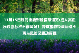 11月15日晚间重要财经信息速览:成人高血压诊断标准不调整吗？ 跨省旅游经营活动不再与风险区联动管理