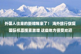 外国人往来的新措施来了！ 海外旅行恢复 国际机票搜索激增 这些地方很受欢迎