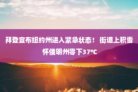 拜登宣布纽约州进入紧急状态！ 街道上积雪 怀俄明州零下37℃