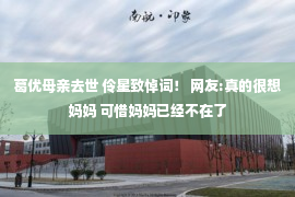 葛优母亲去世 伶星致悼词！ 网友:真的很想妈妈 可惜妈妈已经不在了