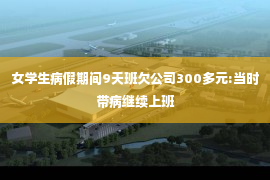 女学生病假期间9天班欠公司300多元:当时带病继续上班