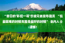 “昔日的‘影视一哥’华谊兄弟宣布裁员  “在最困难的时候克服是最好的时候” 业内人士:遗憾！