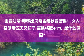 重要注意:咳嗽出现这些症状要警惕！ 女人在阴后五天又阳了 高烧将近41℃  是什么原因？