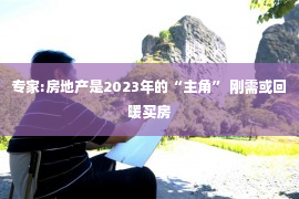 专家:房地产是2023年的“主角” 刚需或回暖买房