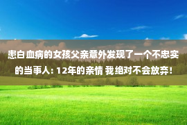 患白血病的女孩父亲意外发现了一个不忠实的当事人: 12年的亲情 我绝对不会放弃！