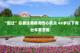 “阳过”后要注意病毒性心肌炎 40岁以下青壮年要警惕