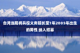 台湾当局将兵役义务延长至1年2005年出生的男性 纳入招募