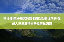 今评弹|孩子用奥特曼卡给妈妈换退烧药 在成人世界里相当于卖房救妈妈