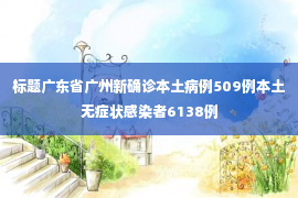 标题广东省广州新确诊本土病例509例本土无症状感染者6138例