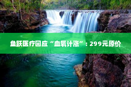 鱼跃医疗回应“血氧计涨”: 299元原价