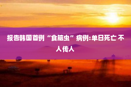 报告韩国首例“食脑虫”病例:单日死亡 不人传人