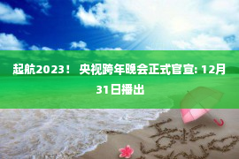 起航2023！ 央视跨年晚会正式官宣: 12月31日播出