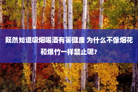 既然知道吸烟喝酒有害健康 为什么不像烟花和爆竹一样禁止呢？