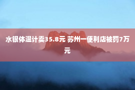 水银体温计卖35.8元 苏州一便利店被罚7万元