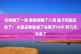 价格翻了一倍 销售额翻了八倍 橘子和梨反击了！ 水果店老板进了车厘子10斤 好几天没卖了