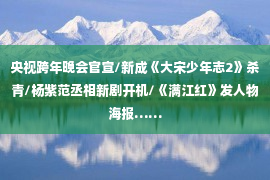 央视跨年晚会官宣/新成《大宋少年志2》杀青/杨紫范丞相新剧开机/《满江红》发人物海报……