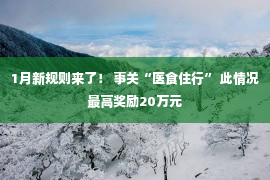 1月新规则来了！ 事关“医食住行” 此情况最高奖励20万元